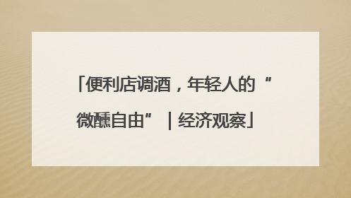 便利店调酒，年轻人的“微醺自由”｜经济观察