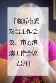 临沂市委对台工作会议、市委港澳工作会议召开