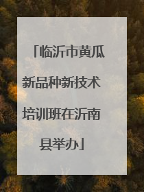 临沂市黄瓜新品种新技术培训班在沂南县举办