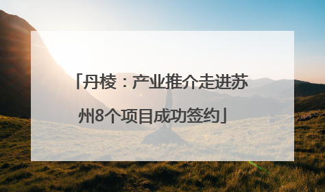 丹棱：产业推介走进苏州8个项目成功签约