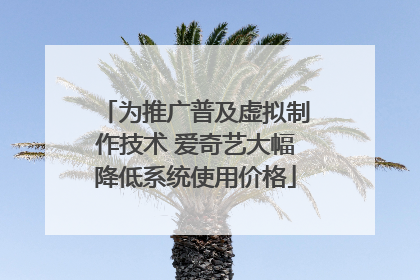 为推广普及虚拟制作技术 爱奇艺大幅降低系统使用价格