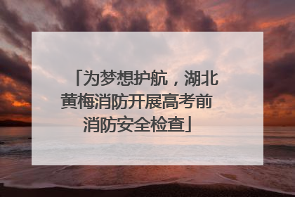 为梦想护航，湖北黄梅消防开展高考前消防安全检查
