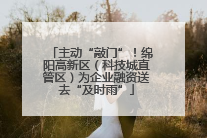 主动“敲门”！绵阳高新区（科技城直管区）为企业融资送去“及时雨”