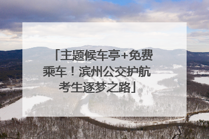 主题候车亭+免费乘车！滨州公交护航考生逐梦之路