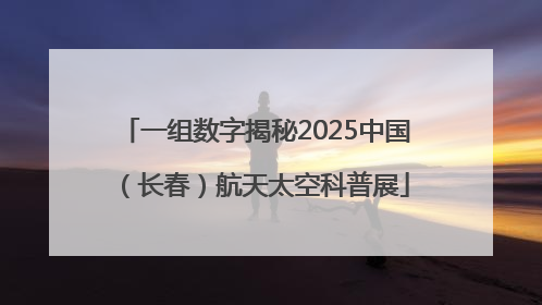 一组数字揭秘2025中国（长春）航天太空科普展