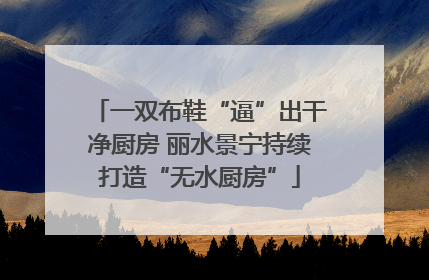 一双布鞋“逼”出干净厨房 丽水景宁持续打造“无水厨房”