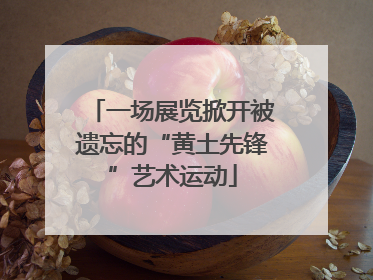 一场展览掀开被遗忘的“黄土先锋”艺术运动