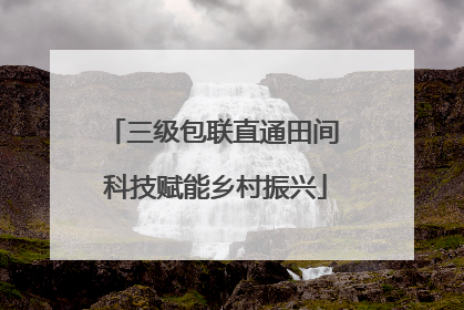 三级包联直通田间 科技赋能乡村振兴