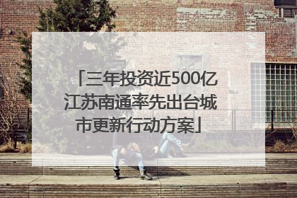 三年投资近500亿 江苏南通率先出台城市更新行动方案