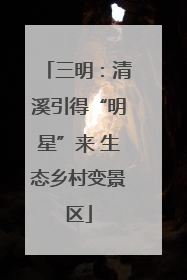 三明：清溪引得“明星”来 生态乡村变景区