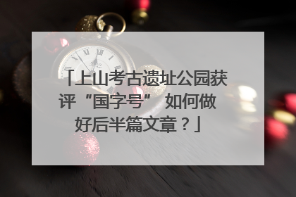 上山考古遗址公园获评“国字号” 如何做好后半篇文章？