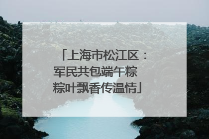 上海市松江区：军民共包端午粽 粽叶飘香传温情