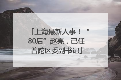 上海最新人事！“80后”赵亮，已任普陀区委副书记