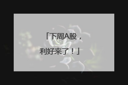 下周A股，利好来了！