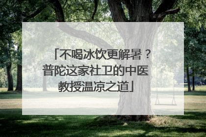 不喝冰饮更解暑？普陀这家社卫的中医教授温凉之道