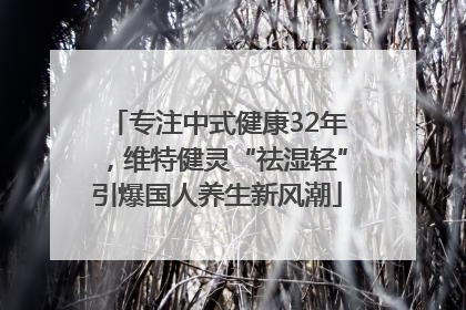 专注中式健康32年，维特健灵“祛湿轻”引爆国人养生新风潮