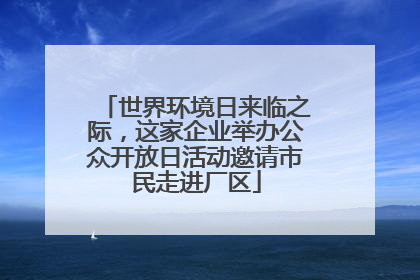 世界环境日来临之际，这家企业举办公众开放日活动邀请市民走进厂区