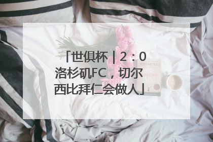 世俱杯｜2：0洛杉矶FC，切尔西比拜仁会做人