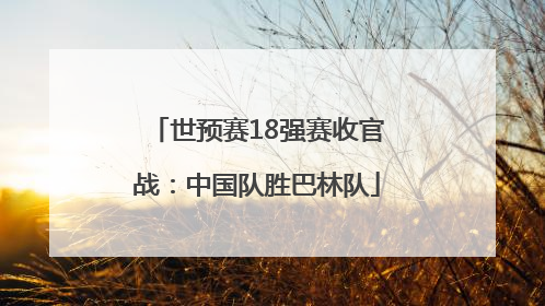 世预赛18强赛收官战：中国队胜巴林队