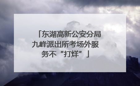 东湖高新公安分局九峰派出所考场外服务不“打烊”