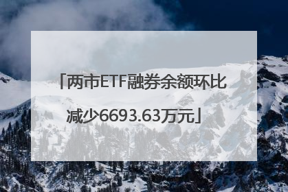 两市ETF融券余额环比减少6693.63万元