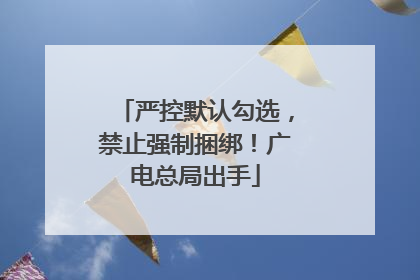 严控默认勾选，禁止强制捆绑！广电总局出手