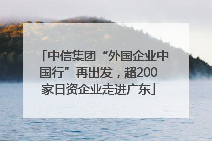 中信集团“外国企业中国行”再出发，超200家日资企业走进广东