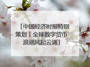 中国经济时报特别策划丨全球数字货币浪潮风起云涌