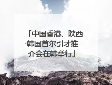 中国香港、陕西·韩国首尔引才推介会在韩举行