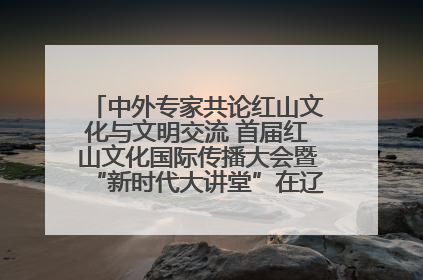 中外专家共论红山文化与文明交流 首届红山文化国际传播大会暨“新时代大讲堂”在辽宁朝阳举办