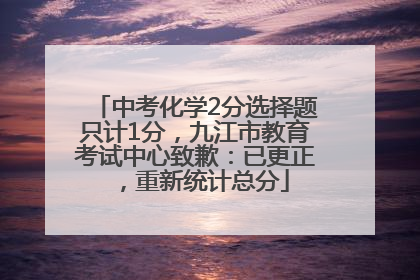 中考化学2分选择题只计1分，九江市教育考试中心致歉：已更正，重新统计总分