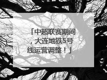 中超联赛期间，大连地铁5号线运营调整！