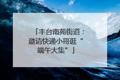 丰台南苑街道：邀请快递小哥逛“端午大集”