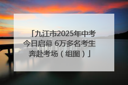 九江市2025年中考今日启幕 6万多名考生奔赴考场（组图）