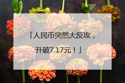 人民币突然大反攻，升破7.17元！