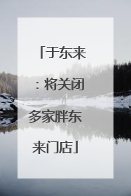 于东来：将关闭多家胖东来门店