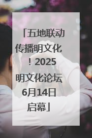 五地联动传播明文化！2025明文化论坛6月14日启幕