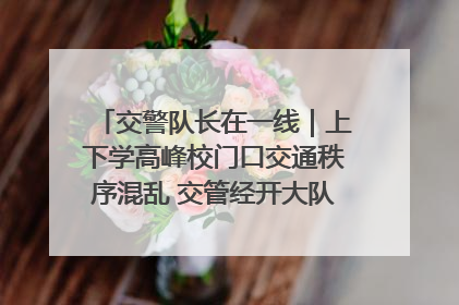 交警队长在一线｜上下学高峰校门口交通秩序混乱 交管经开大队多举措进行整治