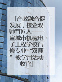 产教融合促发展，校企双师育匠人——宣城市机械电子工程学校汽修专业“双师”教学月活动收官