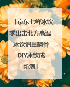 京东七鲜冰饮季出击北方高温 冰饮销量翻番 DIY冰饮成新潮