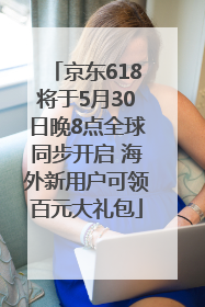 京东618将于5月30日晚8点全球同步开启 海外新用户可领百元大礼包