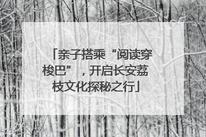 亲子搭乘“阅读穿梭巴”，开启长安荔枝文化探秘之行