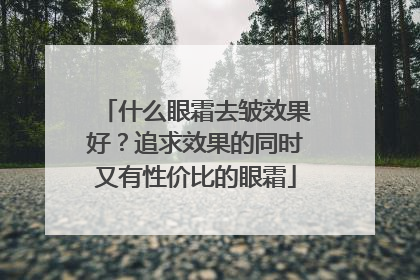 什么眼霜去皱效果好？追求效果的同时又有性价比的眼霜
