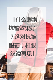 什么眼霜抗皱效果好？选对抗皱眼霜，和眼纹说再见