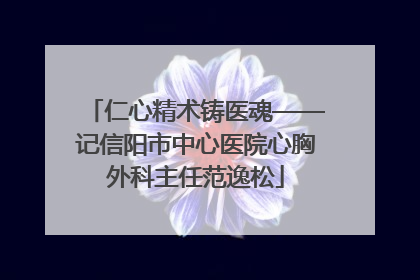 仁心精术铸医魂——记信阳市中心医院心胸外科主任范逸松