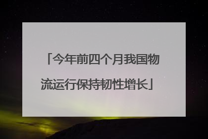今年前四个月我国物流运行保持韧性增长