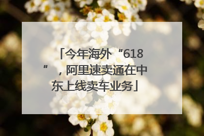 今年海外“618”，阿里速卖通在中东上线卖车业务