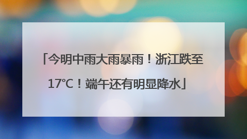 今明中雨大雨暴雨！浙江跌至17℃！端午还有明显降水