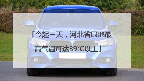今起三天，河北省局地最高气温可达39℃以上
