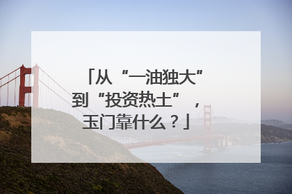 从“一油独大”到“投资热土”，玉门靠什么？